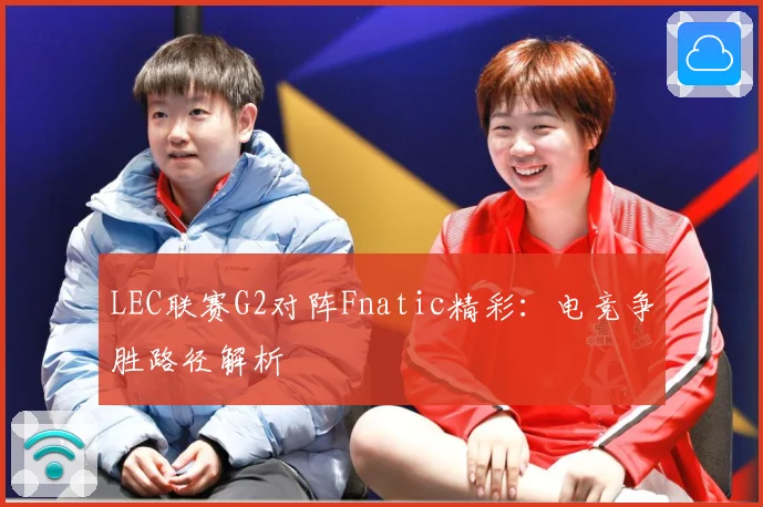 LEC联赛G2对阵Fnatic精彩：电竞争胜路径解析