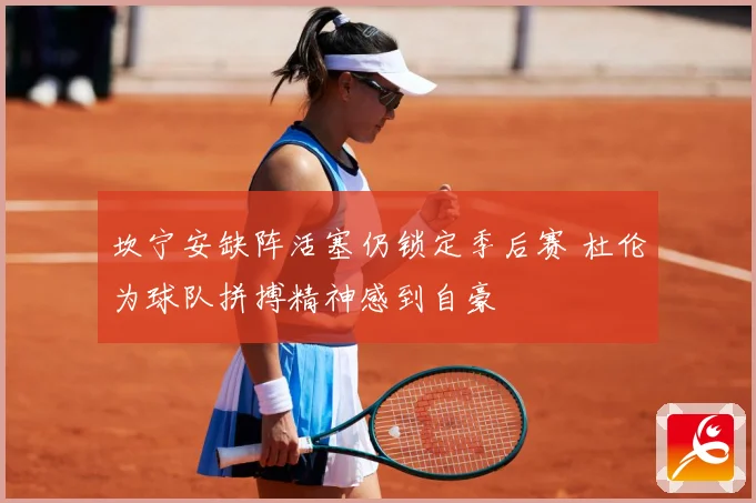 坎宁安缺阵活塞仍锁定季后赛 杜伦为球队拼搏精神感到自豪