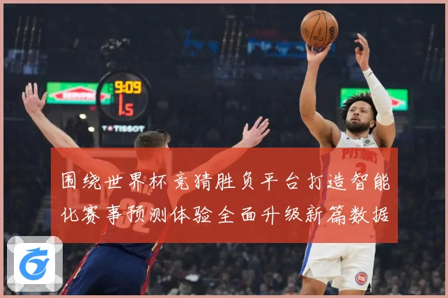 围绕世界杯竞猜胜负平台打造智能化赛事预测体验全面升级新篇数据研判