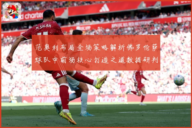 范奥利布局全场策略解析佛罗伦萨球队中前场核心打造之道数据研判