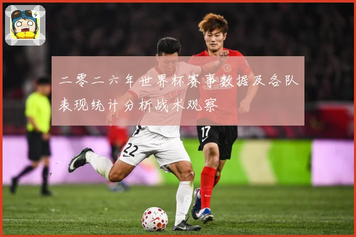 二零二六年世界杯赛事数据及各队表现统计分析战术观察