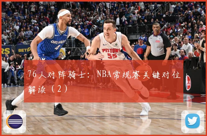76人对阵骑士：NBA常规赛关键对位解读（2）
