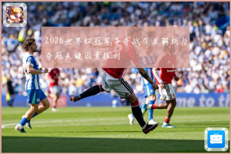 2026世界杯冠军争夺战深度解析与夺冠关键因素探讨