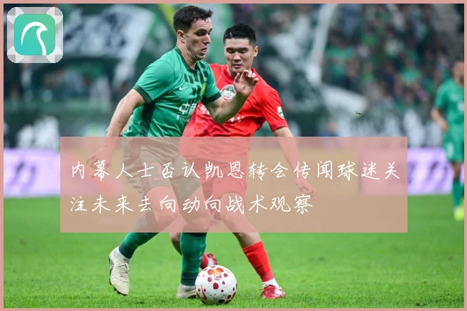 内幕人士否认凯恩转会传闻球迷关注未来去向动向战术观察