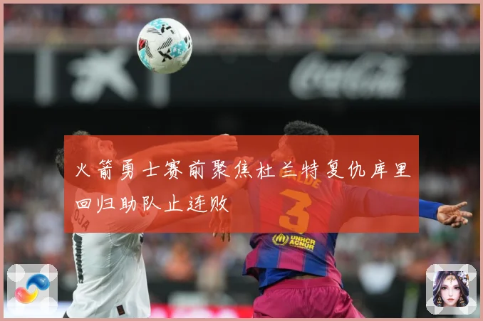 火箭勇士赛前聚焦杜兰特复仇库里回归助队止连败