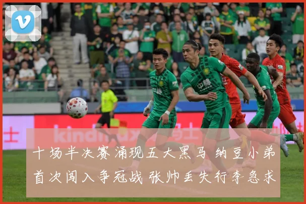 十场半决赛涌现五大黑马 纳豆小弟首次闯入争冠战 张帅丢失行李急求助