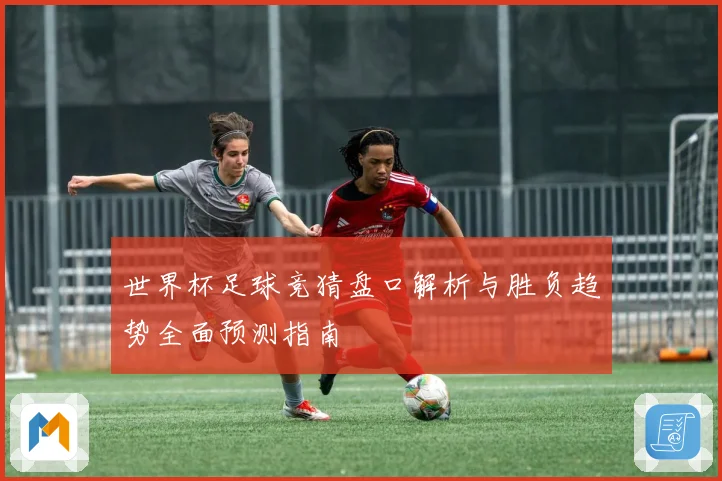 世界杯足球竞猜盘口解析与胜负趋势全面预测指南