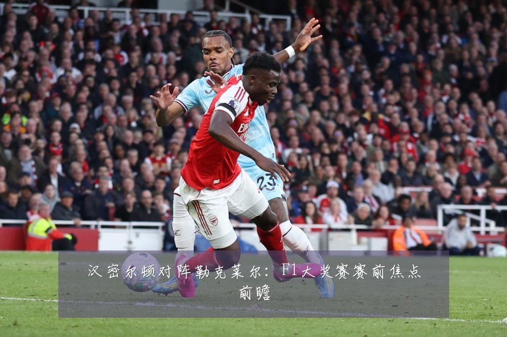 汉密尔顿对阵勒克莱尔：F1大奖赛赛前焦点前瞻