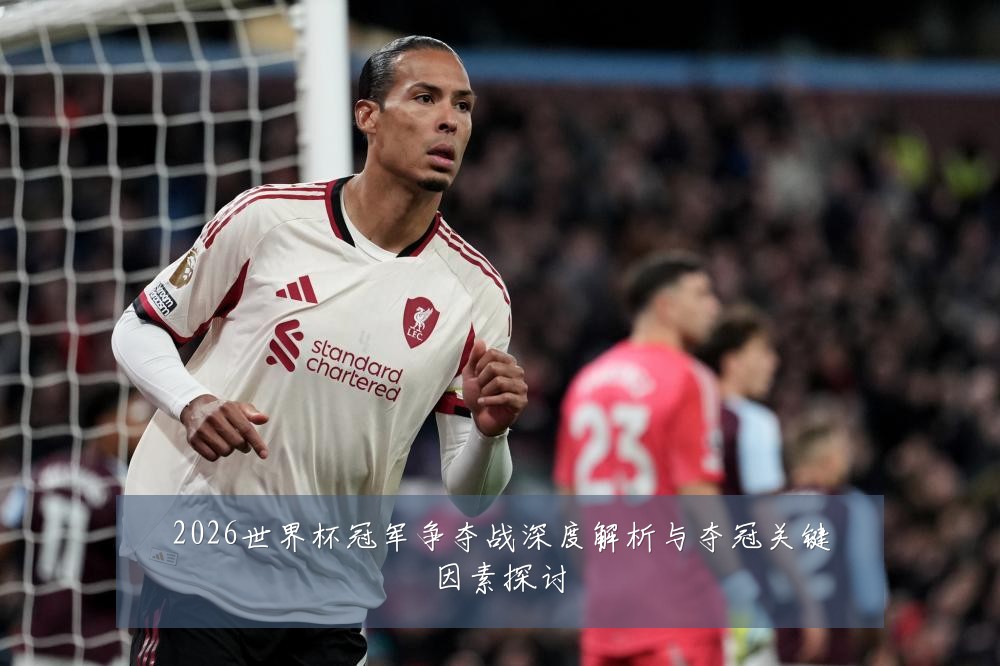 2026世界杯冠军争夺战深度解析与夺冠关键因素探讨