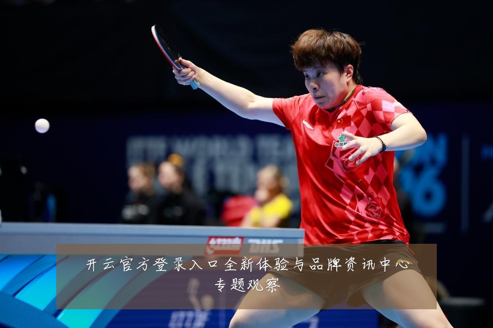开云官方登录入口全新体验与品牌资讯中心专题观察